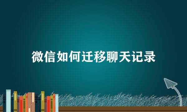 微信如何迁移聊天记录