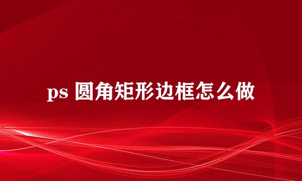 ps 圆角矩形边框怎么做