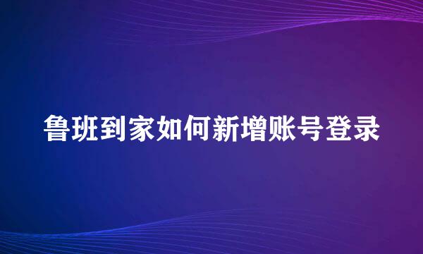 鲁班到家如何新增账号登录