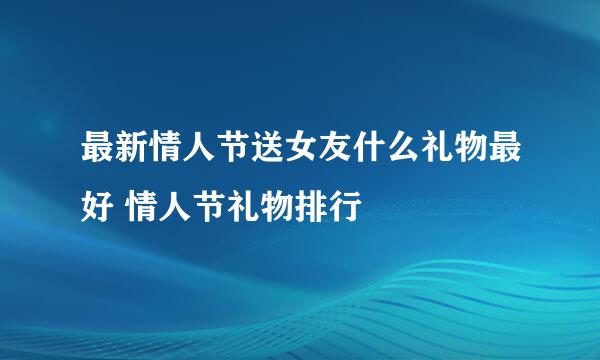 最新情人节送女友什么礼物最好 情人节礼物排行