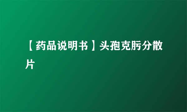 【药品说明书】头孢克肟分散片