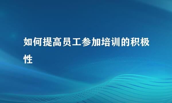 如何提高员工参加培训的积极性