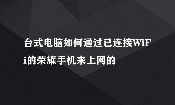 台式电脑如何通过已连接WiFi的荣耀手机来上网的