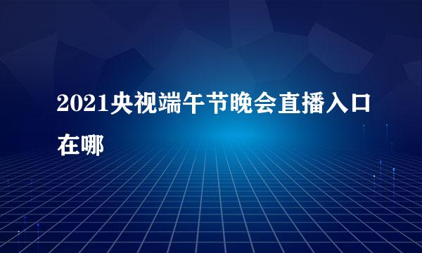 2021央视端午节晚会直播入口在哪