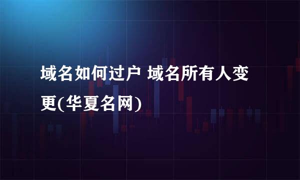 域名如何过户 域名所有人变更(华夏名网)