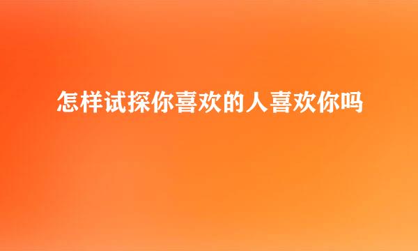 怎样试探你喜欢的人喜欢你吗