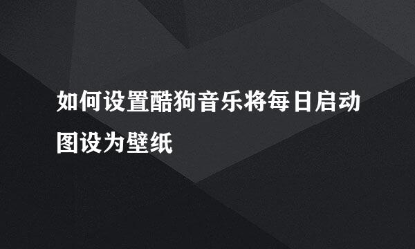 如何设置酷狗音乐将每日启动图设为壁纸