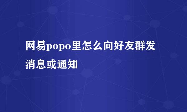 网易popo里怎么向好友群发消息或通知