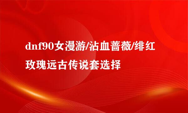 dnf90女漫游/沾血蔷薇/绯红玫瑰远古传说套选择