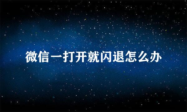 微信一打开就闪退怎么办