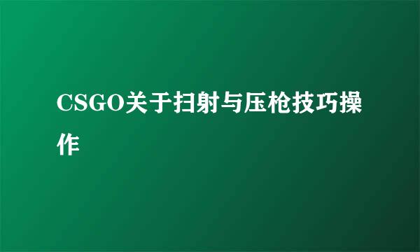CSGO关于扫射与压枪技巧操作
