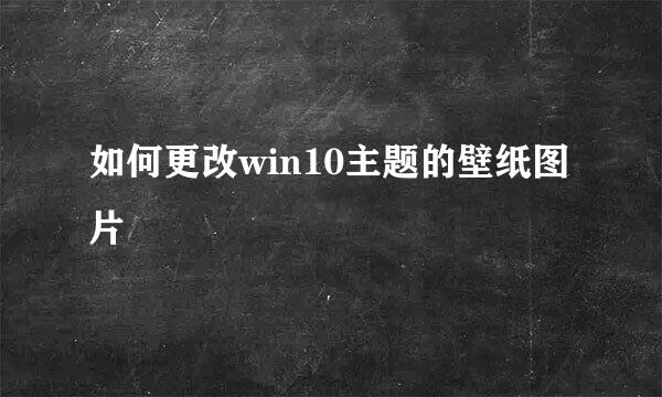 如何更改win10主题的壁纸图片