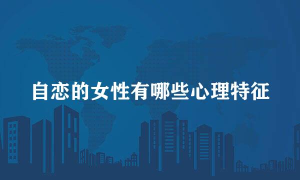 自恋的女性有哪些心理特征