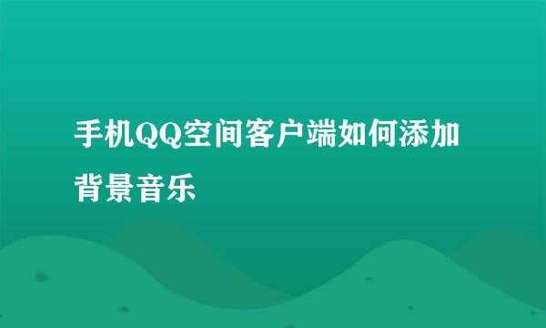 手机QQ空间客户端如何添加背景音乐
