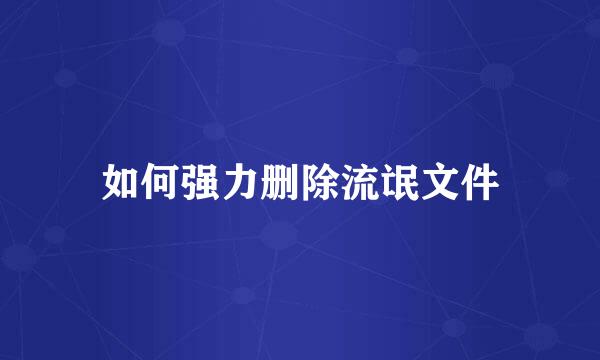 如何强力删除流氓文件