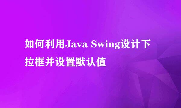 如何利用Java Swing设计下拉框并设置默认值