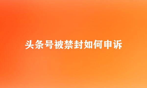 头条号被禁封如何申诉