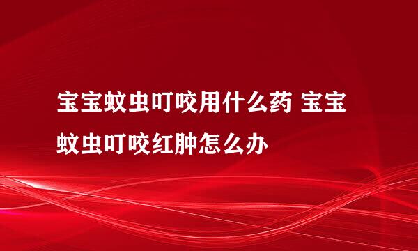 宝宝蚊虫叮咬用什么药 宝宝蚊虫叮咬红肿怎么办