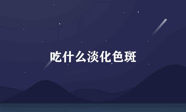 吃什么淡化色斑