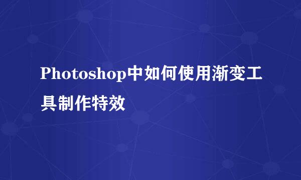Photoshop中如何使用渐变工具制作特效