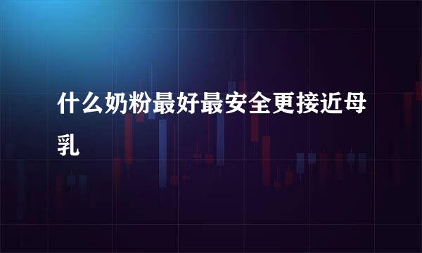 什么奶粉最好最安全更接近母乳