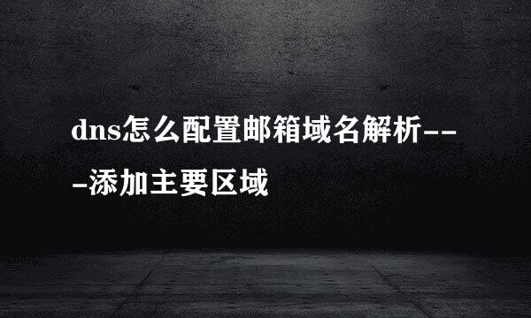 dns怎么配置邮箱域名解析---添加主要区域
