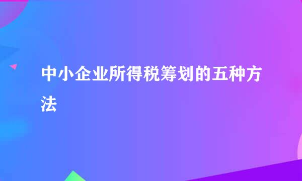 中小企业所得税筹划的五种方法