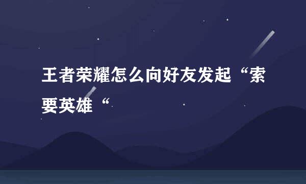 王者荣耀怎么向好友发起“索要英雄“