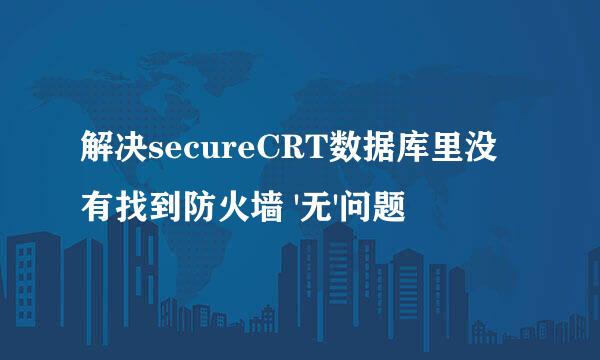 解决secureCRT数据库里没有找到防火墙 '无'问题