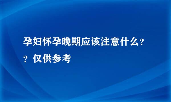 孕妇怀孕晚期应该注意什么？？仅供参考