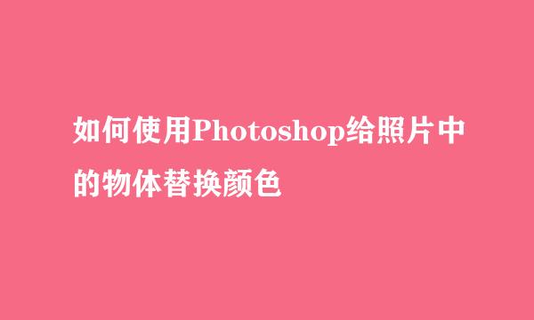 如何使用Photoshop给照片中的物体替换颜色