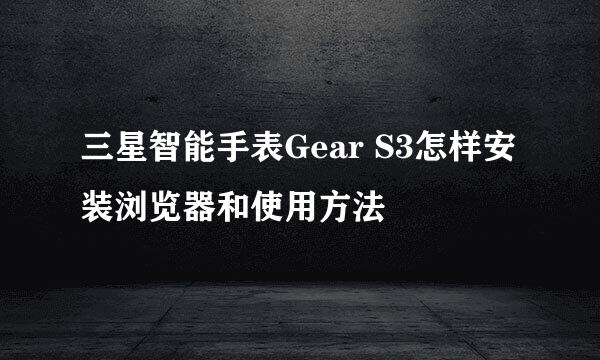 三星智能手表Gear S3怎样安装浏览器和使用方法