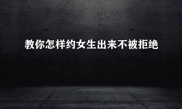 教你怎样约女生出来不被拒绝