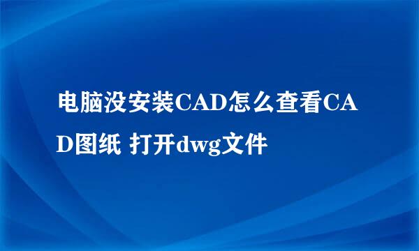 电脑没安装CAD怎么查看CAD图纸 打开dwg文件