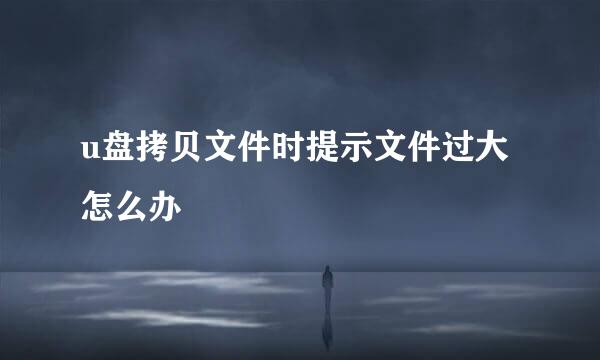 u盘拷贝文件时提示文件过大怎么办