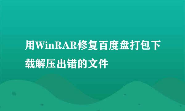 用WinRAR修复百度盘打包下载解压出错的文件