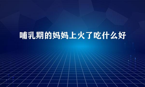 哺乳期的妈妈上火了吃什么好