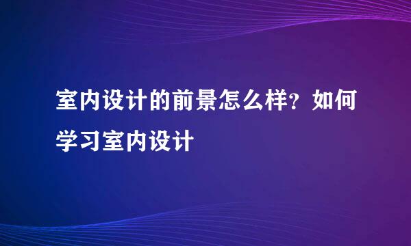 室内设计的前景怎么样？如何学习室内设计