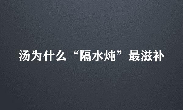 汤为什么“隔水炖”最滋补