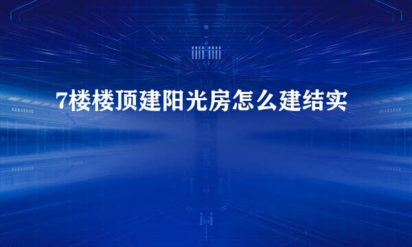 7楼楼顶建阳光房怎么建结实