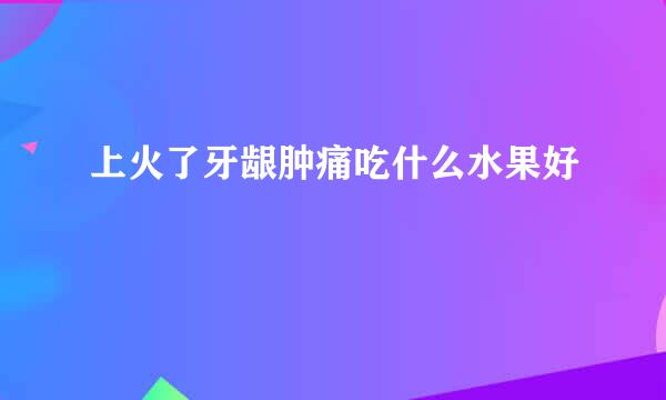 上火了牙龈肿痛吃什么水果好