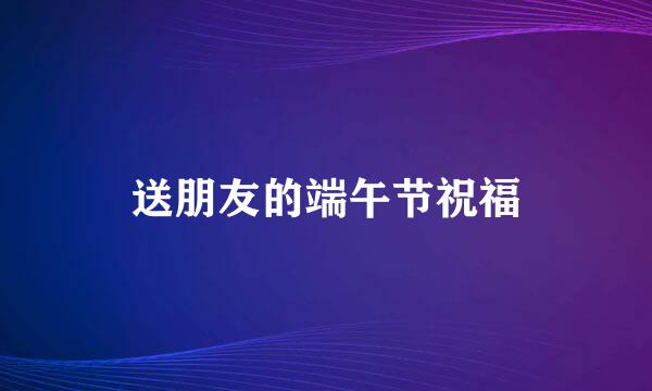 送朋友的端午节祝福