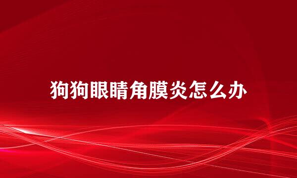 狗狗眼睛角膜炎怎么办