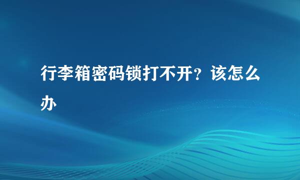 行李箱密码锁打不开？该怎么办