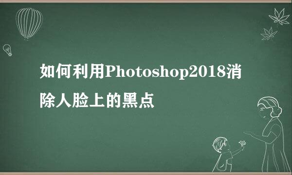如何利用Photoshop2018消除人脸上的黑点