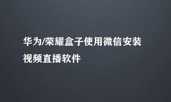 华为/荣耀盒子使用微信安装视频直播软件