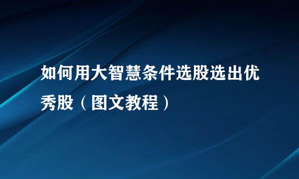 如何用大智慧条件选股选出优秀股(图文教程)