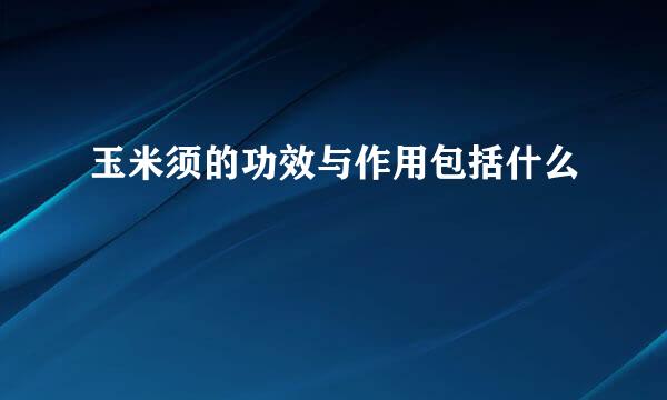 玉米须的功效与作用包括什么