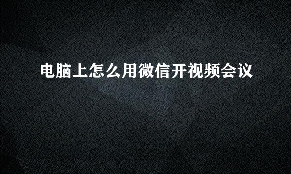 电脑上怎么用微信开视频会议