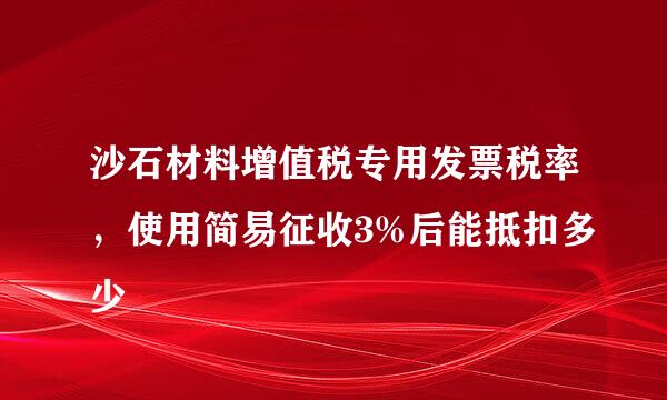 沙石材料增值税专用发票税率,使用简易征收3%后能抵扣多少
